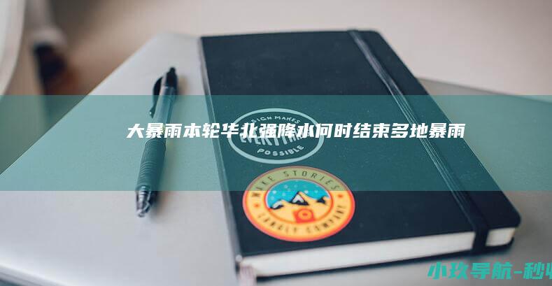 大暴雨！本轮华北强降水何时结束 多地暴雨