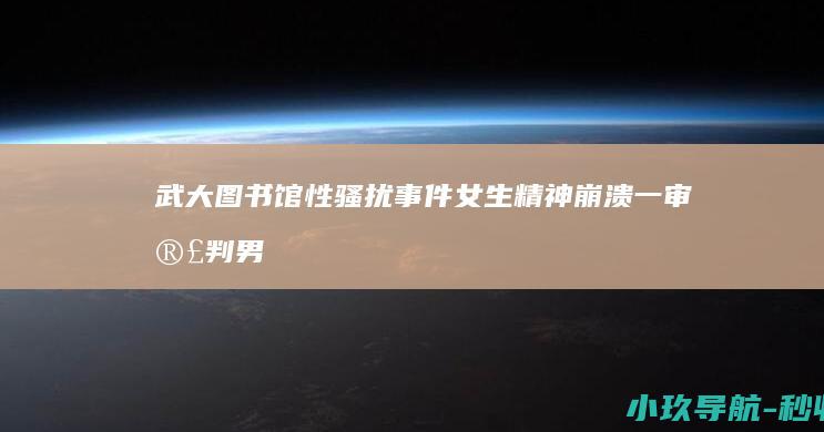 武大图书馆性骚扰事件 女生精神崩溃 一审宣判！男生患PTSD