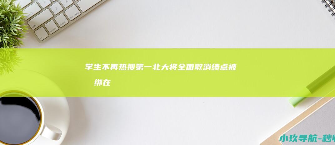 学生 不再 热搜第一！北大将全面取消绩点 被捆绑在成绩的战车上