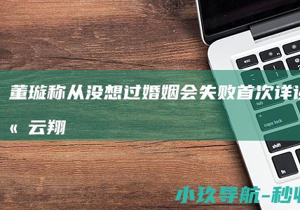 董璇称从没想过婚姻会失败！首次详谈前夫高云翔事件