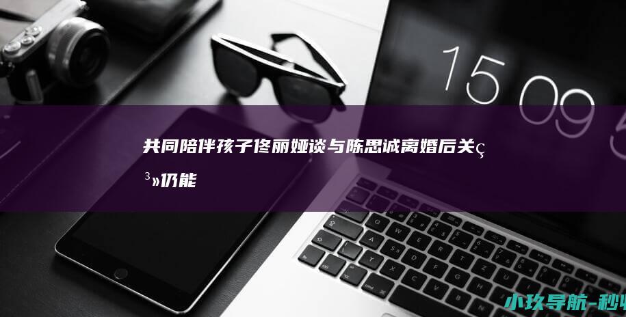 共同陪伴孩子 佟丽娅谈与陈思诚离婚后关系！仍能一起拍戏