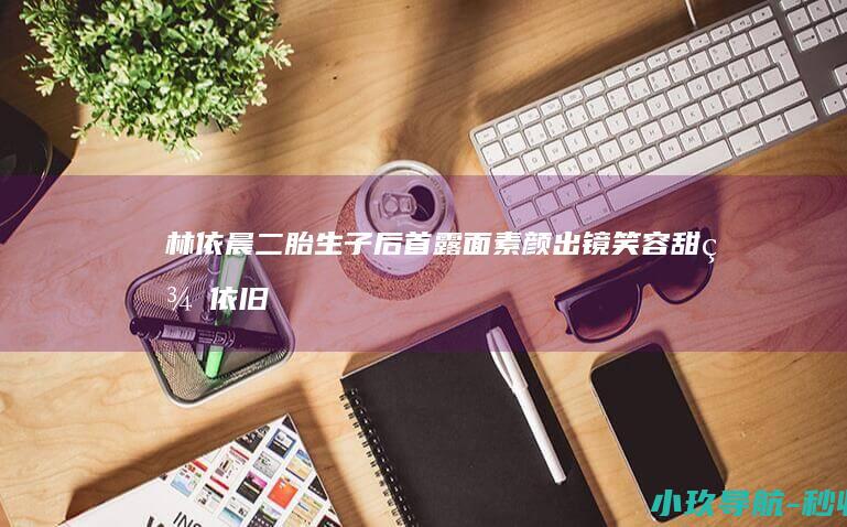 林依晨二胎生子后首露面！素颜出镜笑容甜美依旧很有少女感