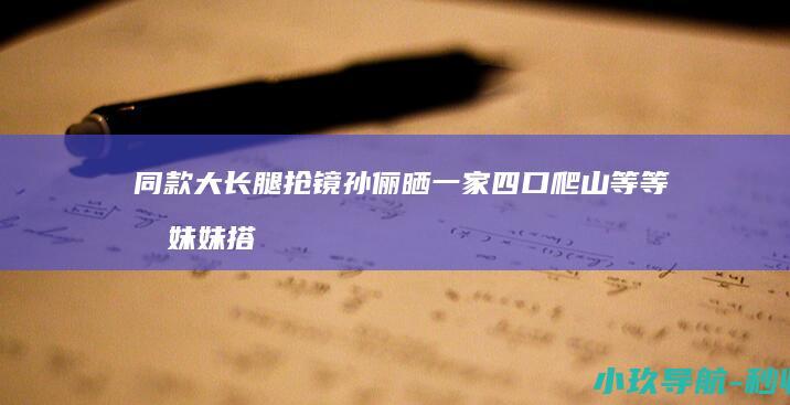 同款大长腿抢镜 孙俪晒一家四口爬山 等等和妹妹搭肩同行好有爱