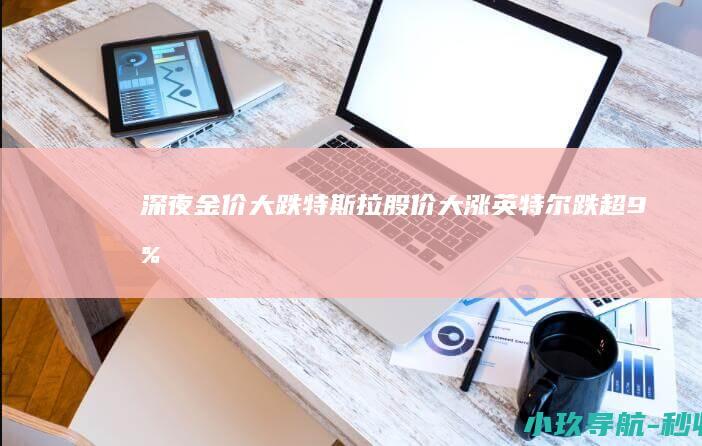 深夜 金价大跌！特斯拉股价大涨 英特尔跌超9%！特朗普最新发声