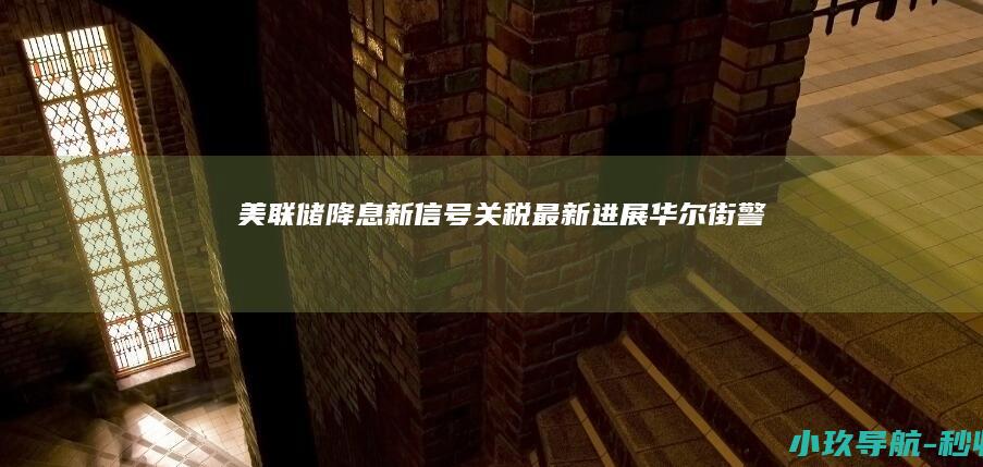 美联储降息新信号！关税最新进展 华尔街警告！