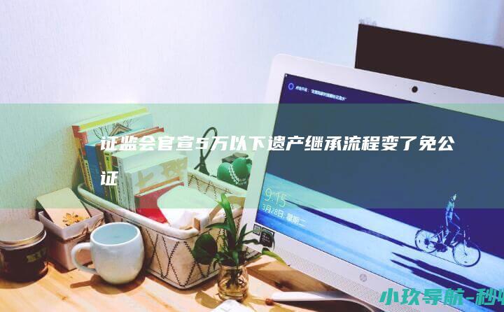 证监会官宣 5万以下遗产继承流程变了 免公证！