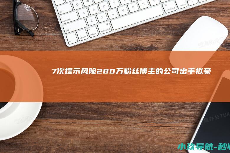 7次提示风险！280万粉丝博主的公司出手 拟豪掷21亿元！背后大佬是华为前副总裁 14天市值暴涨234亿元