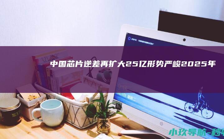 中国芯片逆差再扩大25亿 形势严峻！2025年上半年