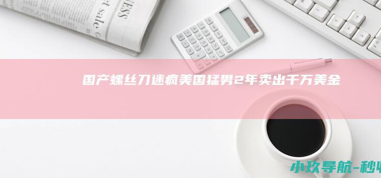 国产螺丝刀迷疯美国猛男 2年卖出千万美金