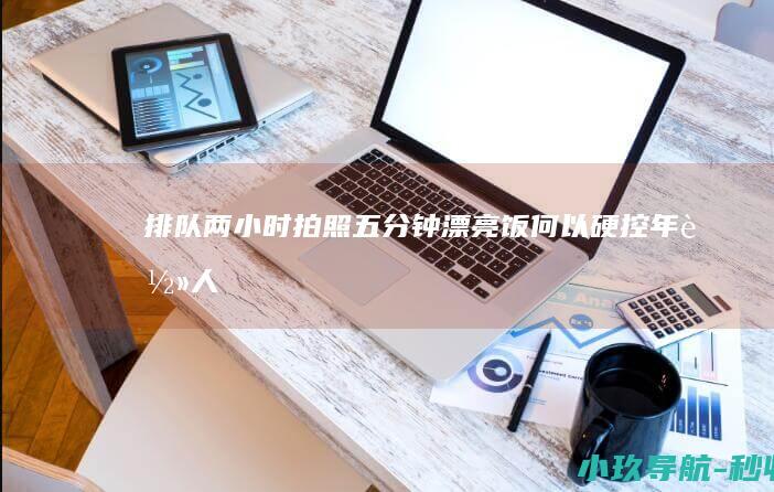 排队两小时 拍照五分钟 漂亮饭 何以硬控年轻人