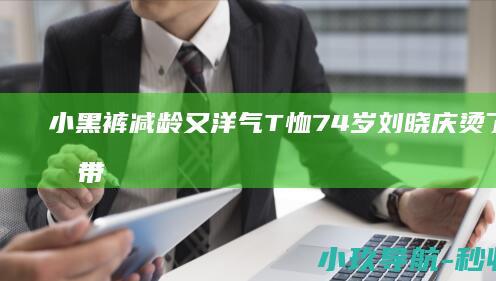 小黑裤 减龄又洋气 T恤 74岁刘晓庆烫了长卷发带火了一种新穿法