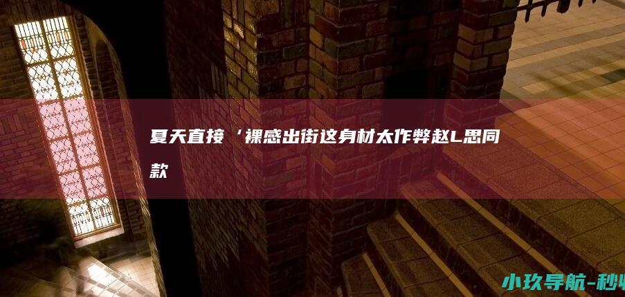 夏天直接‘裸感 出街！这身材太作弊！ 赵L思同款内衣曝光！穿上它