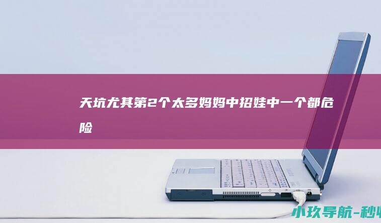 天坑 尤其第2个太多妈妈中招！娃中一个都危险！ 热天带娃常犯的5大