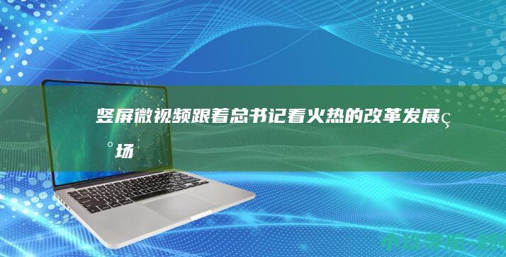竖屏微视频 跟着总书记看火热的改革发展现场