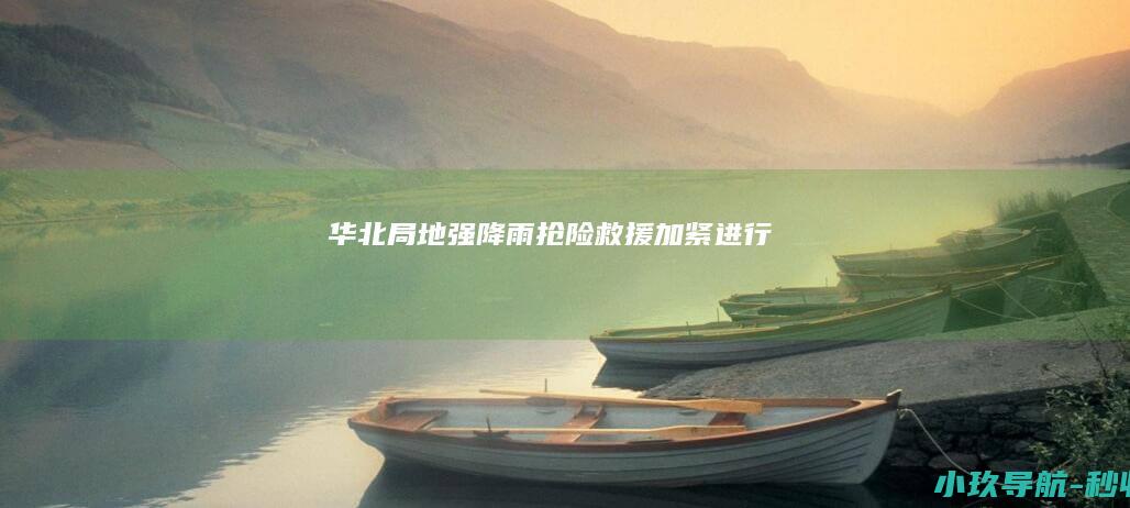 华北局地强降雨 抢险救援加紧进行