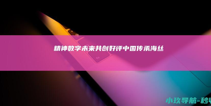精神 数字 未来 共创 好评中国 传承 海丝