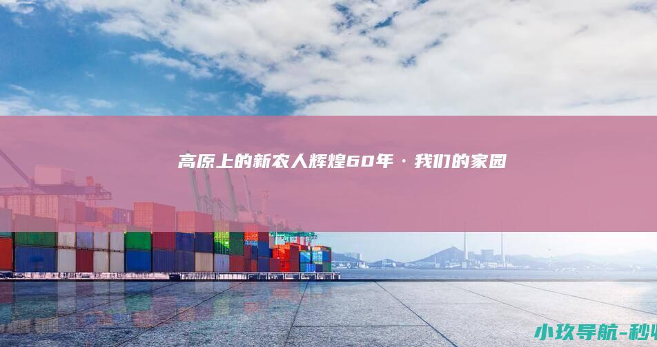 高原上的新农人 辉煌60年·我们的家园