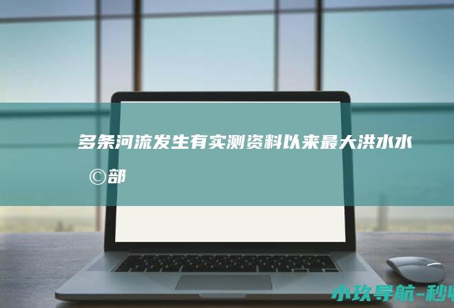 多条河流发生有实测资料以来最大洪水 水利部