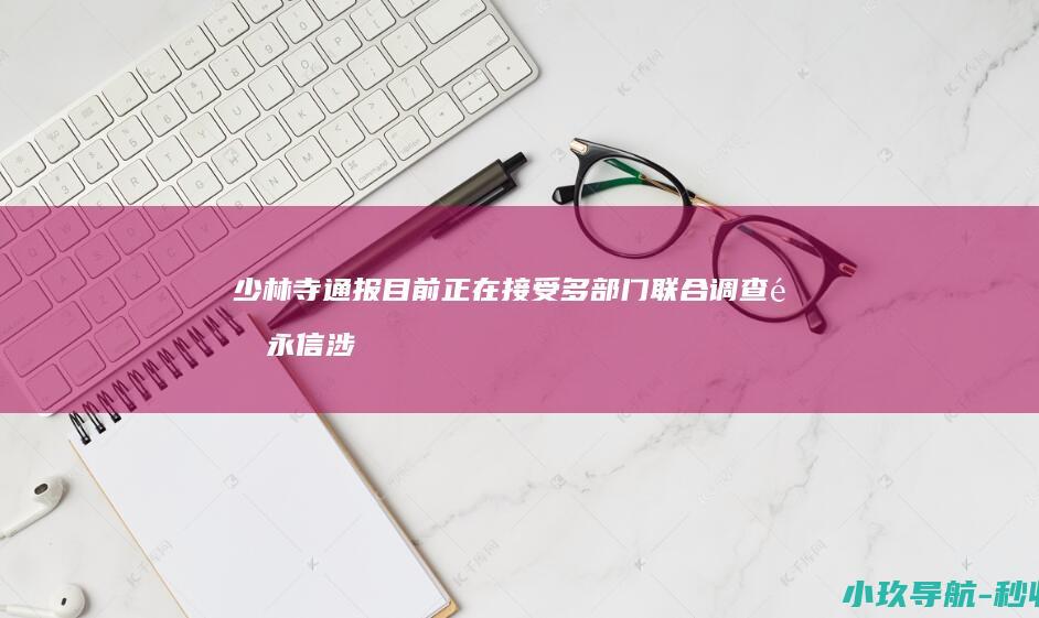 少林寺通报 目前正在接受多部门联合调查 释永信涉嫌刑事犯罪且严重违反佛教戒律
