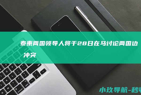 泰柬两国领导人将于28日在马讨论两国边境冲突 马来西亚外长