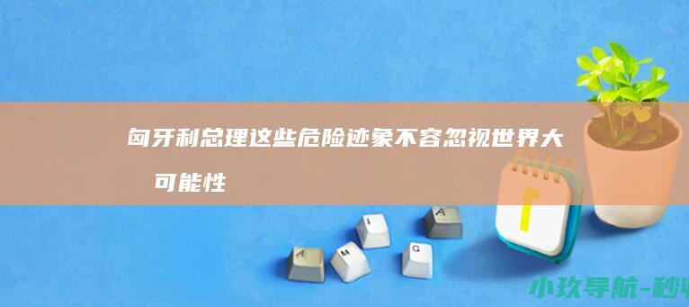 匈牙利总理 这些危险迹象不容忽视 世界大战可能性上升