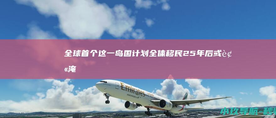 全球首个！这一岛国计划 全体移民 25年后或被淹 八成居民已交申请