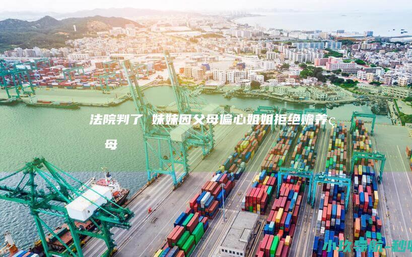 法院判了→ 妹妹因父母偏心姐姐拒绝赡养父母