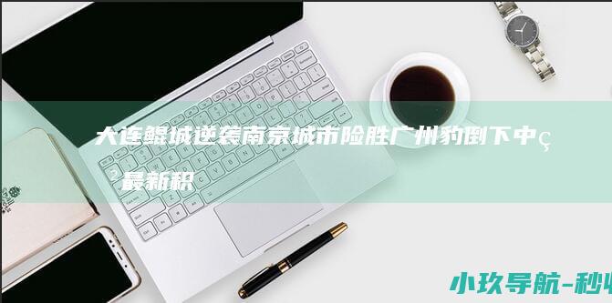 大连鲲城逆袭 南京城市险胜 广州豹倒下 中甲最新积分战报
