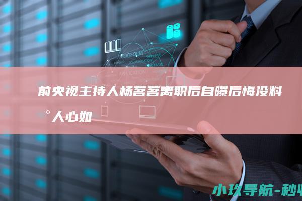 前央视主持人杨茗茗离职后自曝后悔 没料到人心如此凉薄