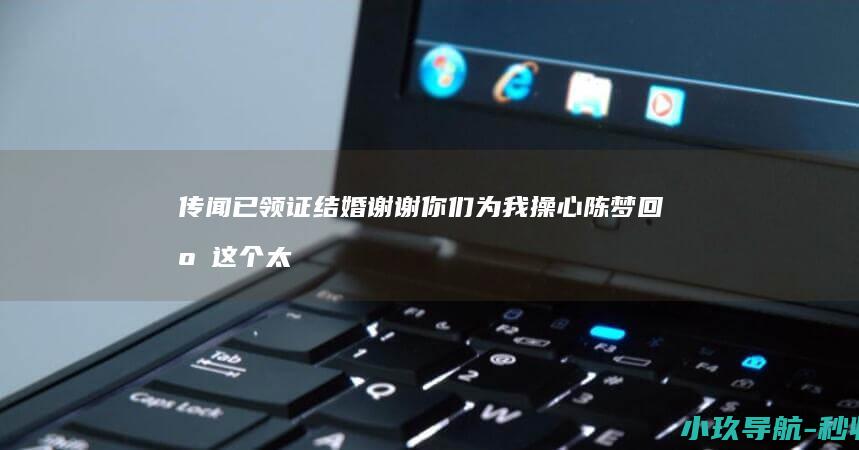 传闻 已领证结婚 谢谢你们为我操心 陈梦回应 这个太离谱了