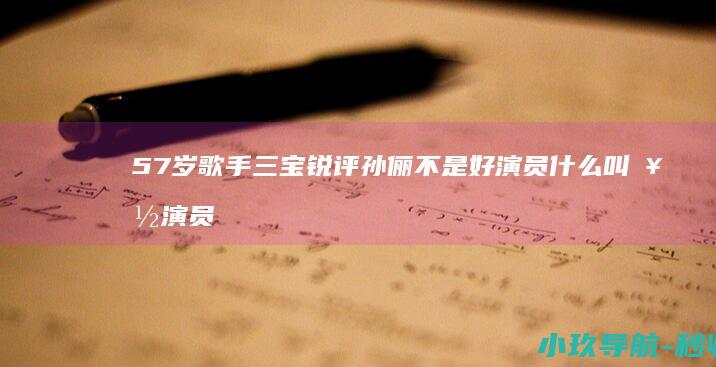57岁歌手三宝锐评孙俪不是好演员 什么叫好演员 百变就是好演员