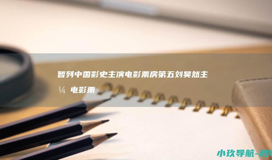 暂列中国影史主演电影票房第五 刘昊然主演电影票房破230亿元！超过王宝强