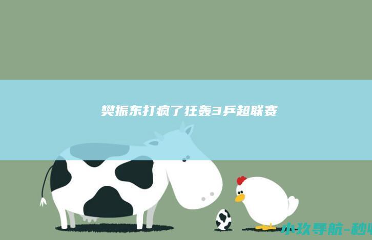 樊振东打疯了！狂轰3 乒超联赛