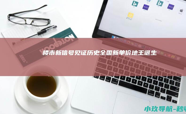 楼市新信号！见证历史 全国新单价地王诞生