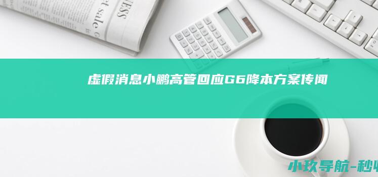 虚假消息！小鹏高管回应G6降本方案传闻
