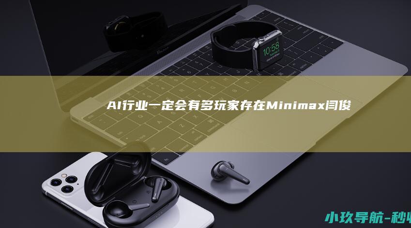 AI行业一定会有多玩家存在 Minimax闫俊杰 不会被一家垄断