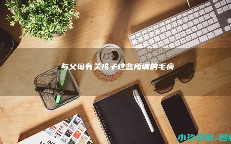 与父母有关 孩子这些所谓的 毛病