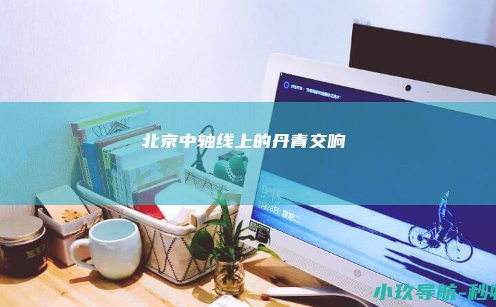 北京中轴线上的丹青交响