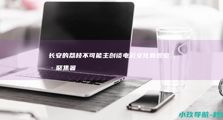 长安的荔枝 不可能 主创谈电影 文化新观察·聚焦暑期档 小人物挑战