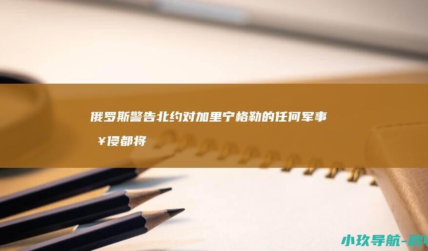 俄罗斯警告北约 对加里宁格勒的任何军事入侵都将立即遭到俄方反击