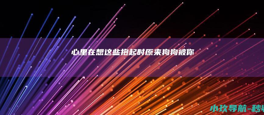 心里在想这些 抱起 时 原来狗狗被你