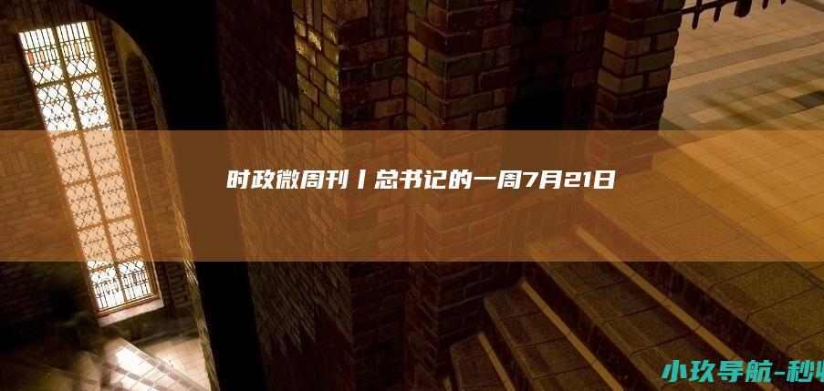 时政微周刊丨总书记的一周 7月21日