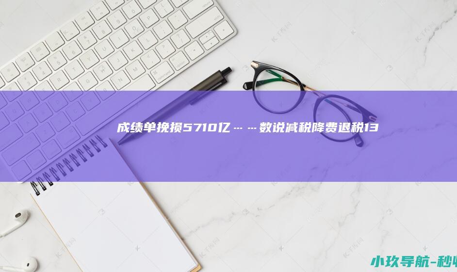 成绩单 挽损5710亿……数说减税降费 退税1300多亿 十四五