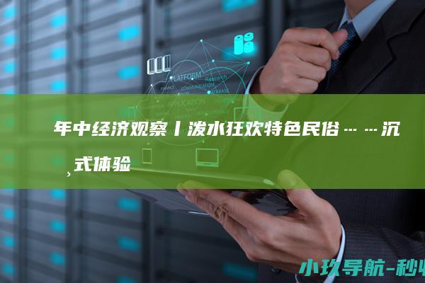 年中经济观察丨泼水狂欢 特色民俗……沉浸式体验激活乡村消费活力