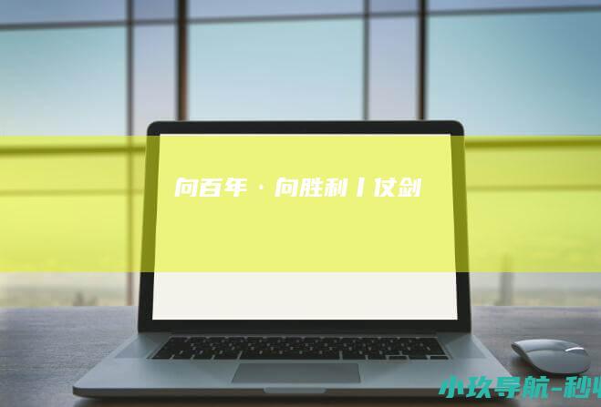 向百年·向胜利丨仗剑