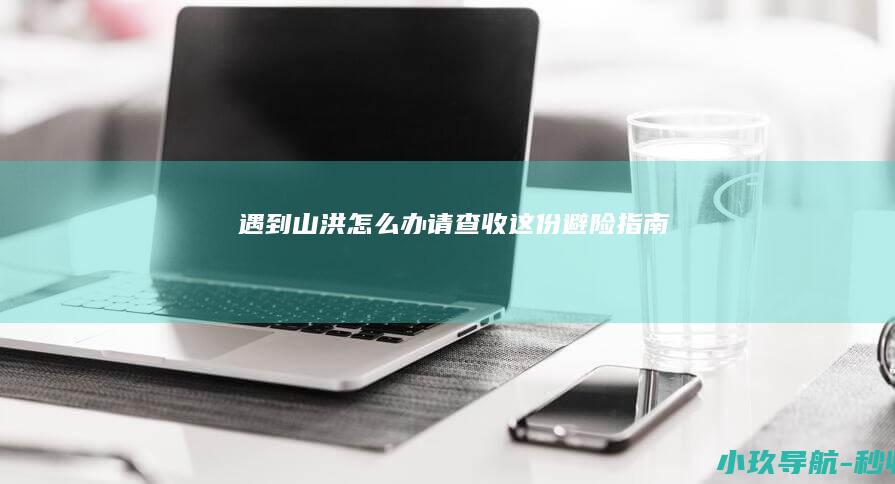 遇到山洪怎么办 请查收这份避险指南