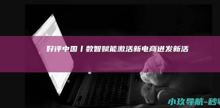 好评中国丨数智赋能激活新电商迸发新活力