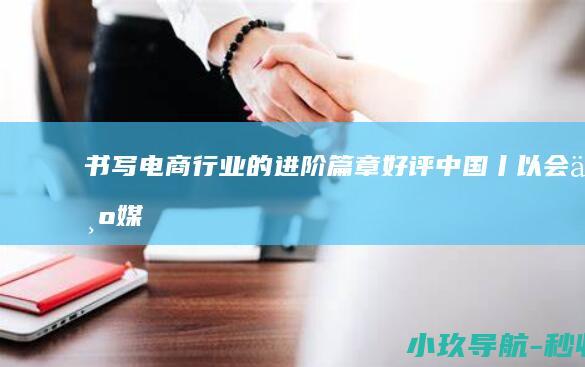 书写电商行业的进阶篇章 好评中国丨以会为媒