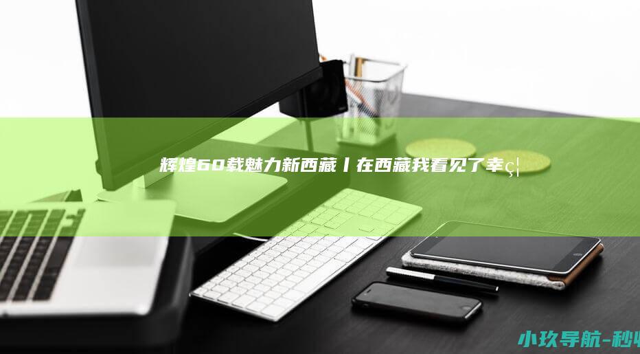 辉煌60载 魅力新西藏丨在西藏 我看见了幸福