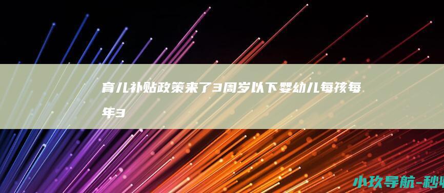 育儿补贴政策来了！3周岁以下婴幼儿每孩每年3600元